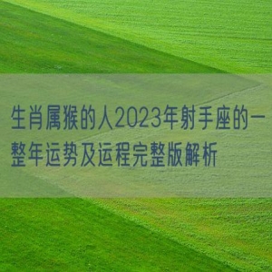 生肖属猴的人2023年射手座的一整年运势及运程完整版解析