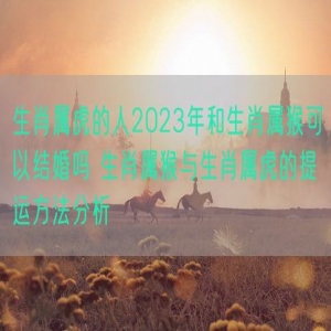 生肖属虎的人2023年和生肖属猴可以结婚吗 生肖属猴与生肖属虎的提运方法分析