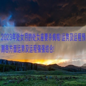 2023年处女月的处女座要杀疯啦!运势及运程预测各方面运势及运程强强结合!
