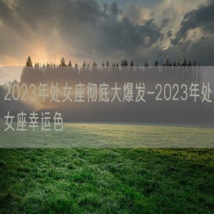 2023年处女座彻底大爆发-2023年处女座幸运色