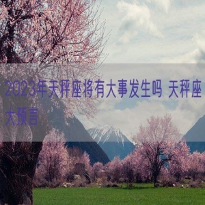 2023年天秤座将有大事发生吗 天秤座大预言