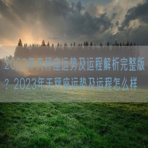 2023年天秤座运势及运程解析完整版？2023年天秤座运势及运程怎么样
