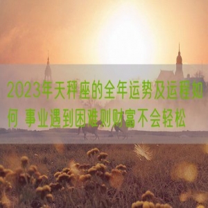 2023年天秤座的全年运势及运程如何 事业遇到困难则财富不会轻松