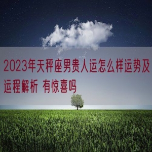 2023年天秤座男贵人运怎么样运势及运程解析 有惊喜吗