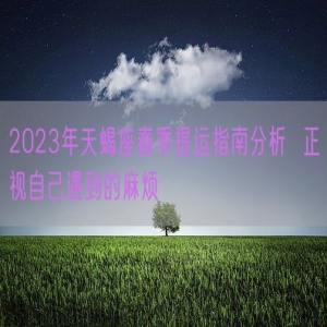 2023年天蝎座春季提运指南分析  正视自己遇到的麻烦