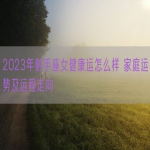 2023年射手座女健康运怎么样 家庭运势及运程走向