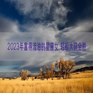 2023年富得流油的星座女 轻松大获全胜