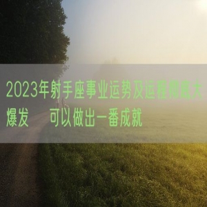 2023年射手座事业运势及运程彻底大爆发    可以做出一番成就