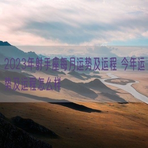 2023年射手座每月运势及运程 今年运势及运程怎么样
