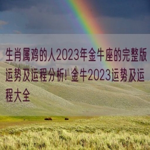 生肖属鸡的人2023年金牛座的完整版运势及运程分析! 金牛2023运势及运程大全