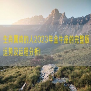 生肖属鸡的人2023年金牛座的完整版运势及运程分析!
