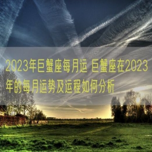 2023年巨蟹座每月运 巨蟹座在2023年的每月运势及运程如何分析