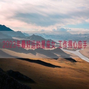 2023年最好运的星座女 工作得心应手