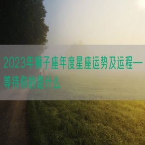 2023年狮子座年度星座运势及运程—等待你的是什么