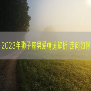 2023年狮子座男爱情运解析 走向如何