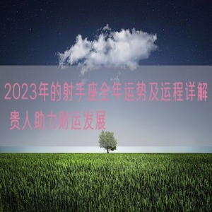 2023年的射手座全年运势及运程详解 贵人助力财运发展