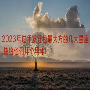 2023年过年发红包最大方的几大星座,快给他们拜个早年!