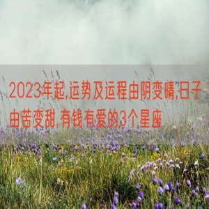 2023年起,运势及运程由阴变晴,日子由苦变甜,有钱有爱的3个星座