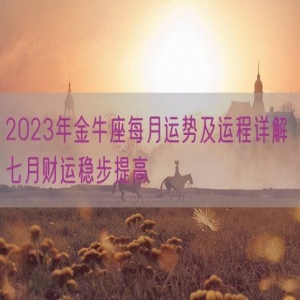 2023年金牛座每月运势及运程详解 七月财运稳步提高