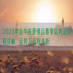 2023年金牛座爱情运春季运势及运程详解  运势及运程分析