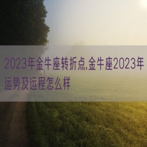 2023年金牛座转折点,金牛座2023年运势及运程怎么样