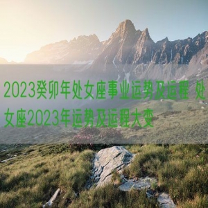 2023癸卯年处女座事业运势及运程 处女座2023年运势及运程大变