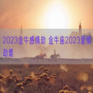 2023金牛感情劫 金牛座2023爱情劫难