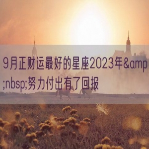 9月正财运最好的星座2023年&nbsp;努力付出有了回报
