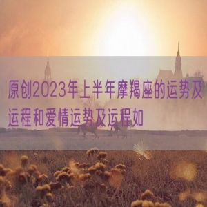 原创2023年上半年摩羯座的运势及运程和爱情运势及运程如