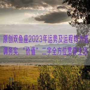 原创双鱼座2023年运势及运程转为低调务实,“价值”二字全方位贯穿生活