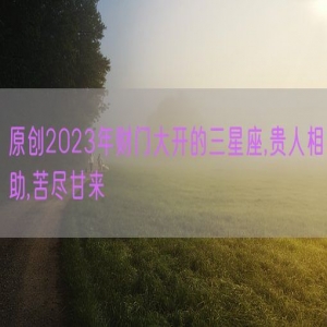 原创2023年财门大开的三星座,贵人相助,苦尽甘来