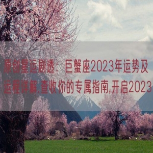 原创星运剧透：巨蟹座2023年运势及运程详解,查收你的专属指南,开启2023