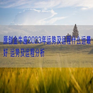 原创金牛座2023年运势及运程什么运最好 运势及运程分析