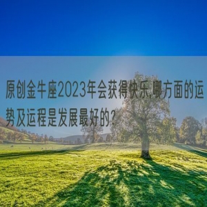 原创金牛座2023年会获得快乐,哪方面的运势及运程是发展最好的？