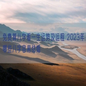 免费算八字看一生运势及运程 2023年哪些八字容易结婚