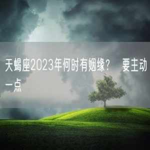 天蝎座2023年何时有姻缘？  要主动一点