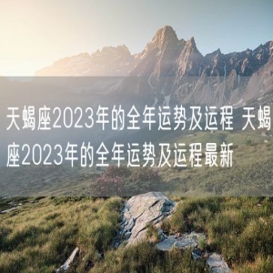 天蝎座2023年的全年运势及运程 天蝎座2023年的全年运势及运程最新