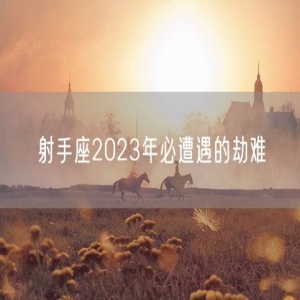 射手座2023年必遭遇的劫难