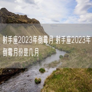 射手座2023年倒霉月 射手座2023年倒霉月份是几月