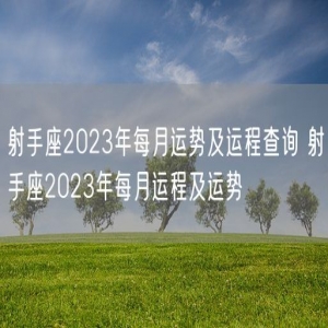 射手座2023年每月运势及运程查询 射手座2023年每月运程及运势