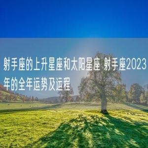 射手座的上升星座和太阳星座 射手座2023年的全年运势及运程