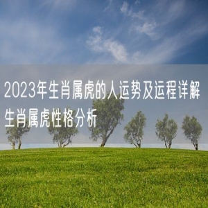 2023年生肖属虎的人运势及运程详解 生肖属虎性格分析