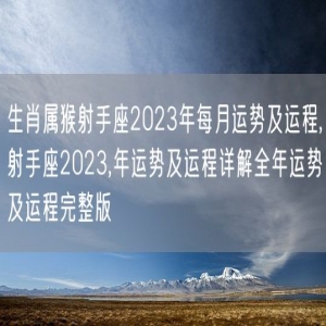 生肖属猴射手座2023年每月运势及运程,射手座2023,年运势及运程详解全年运势及运程完整版