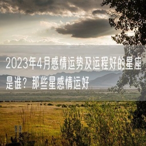 2023年4月感情运势及运程好的星座是谁？那些星感情运好