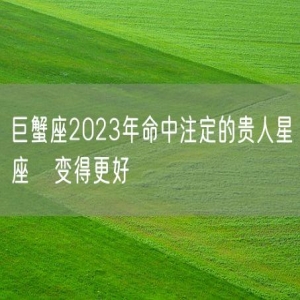 巨蟹座2023年命中注定的贵人星座   变得更好
