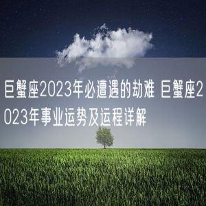巨蟹座2023年必遭遇的劫难 巨蟹座2023年事业运势及运程详解
