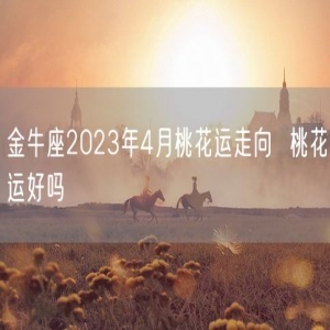 金牛座2023年4月桃花运走向  桃花运好吗