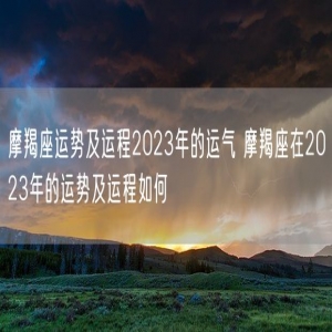 摩羯座运势及运程2023年的运气 摩羯座在2023年的运势及运程如何
