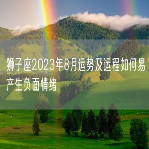 狮子座2023年8月运势及运程如何易产生负面情绪