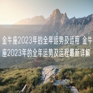 金牛座2023年的全年运势及运程 金牛座2023年的全年运势及运程最新详解